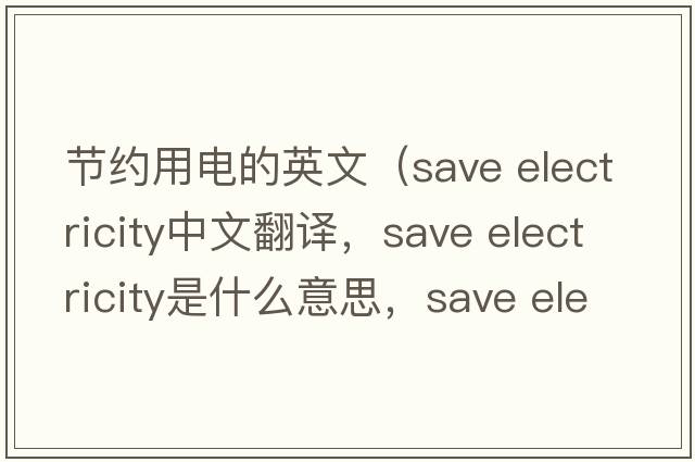 節(jié)約用電的英文（save electricity中文翻譯，save electricity是什么意思，save electricity發(fā)音、用法及例句）