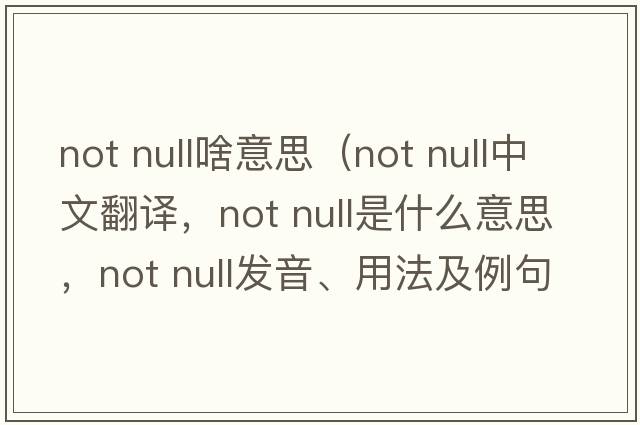 not null啥意思（not null中文翻譯，not null是什么意思，not null發(fā)音、用法及例句）