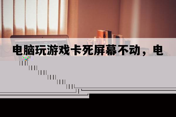 電腦玩游戲卡死屏幕不動，電腦玩游戲死機(jī)畫面卡住不動