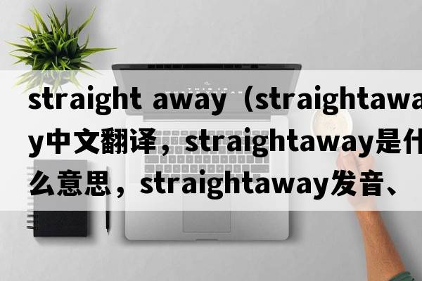 straight away（straightaway中文翻譯，straightaway是什么意思，straightaway發(fā)音、用法及例句）