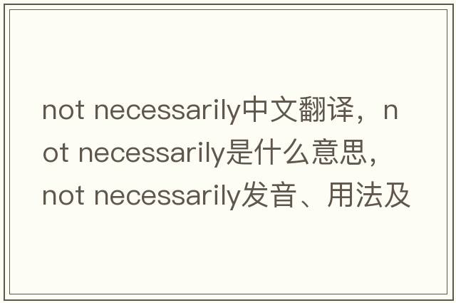 not necessarily中文翻譯，not necessarily是什么意思，not necessarily發(fā)音、用法及例句