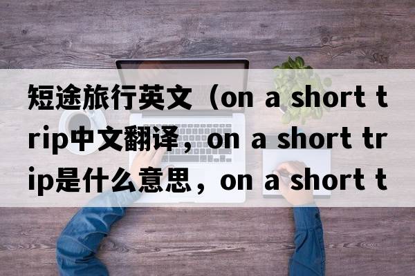 短途旅行英文（on a short trip中文翻譯，on a short trip是什么意思，on a short trip發(fā)音、用法及例句）