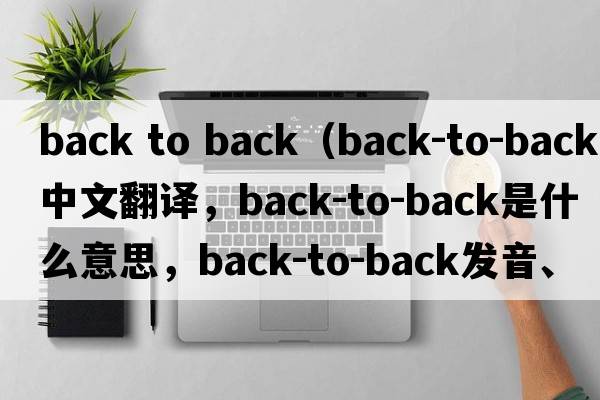 back to back（back-to-back中文翻譯，back-to-back是什么意思，back-to-back發(fā)音、用法及例句）