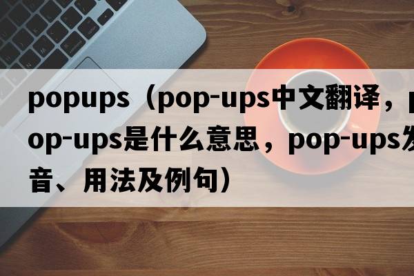popups（pop-ups中文翻譯，pop-ups是什么意思，pop-ups發(fā)音、用法及例句）