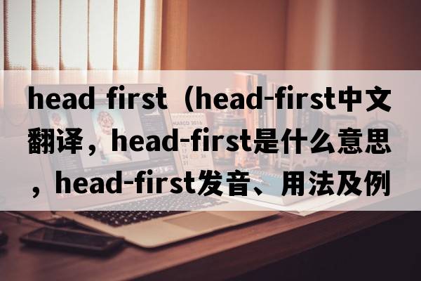head first（head-first中文翻譯，head-first是什么意思，head-first發(fā)音、用法及例句）