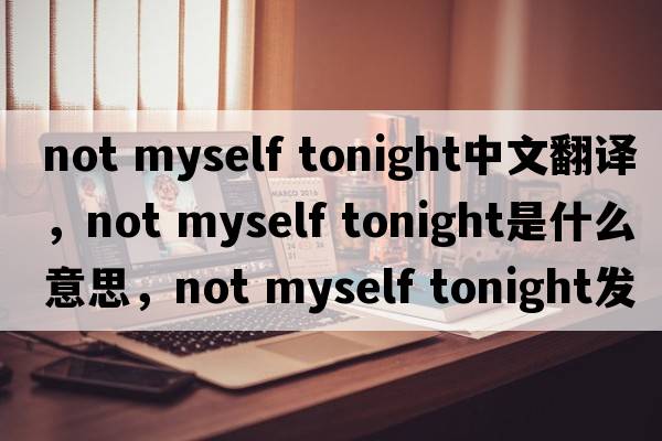 not myself tonight中文翻譯，not myself tonight是什么意思，not myself tonight發(fā)音、用法及例句
