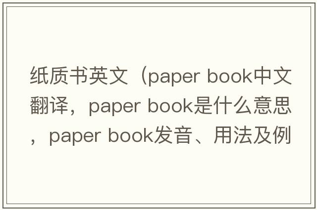 紙質(zhì)書(shū)英文（paper book中文翻譯，paper book是什么意思，paper book發(fā)音、用法及例句）