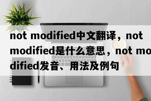 not modified中文翻譯，not modified是什么意思，not modified發(fā)音、用法及例句