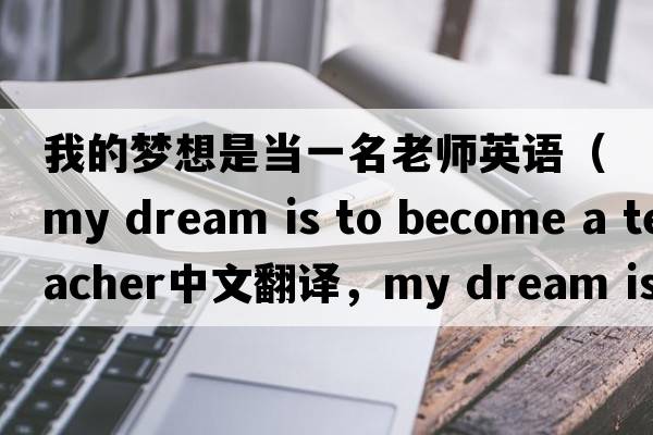 我的夢(mèng)想是當(dāng)一名老師英語(yǔ)（my dream is to become a teacher中文翻譯，my dream is to become a teacher是什么意思，my dream is to