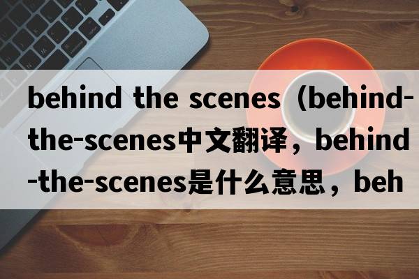 behind the scenes（behind-the-scenes中文翻譯，behind-the-scenes是什么意思，behind-the-scenes發(fā)音、用法及例句）