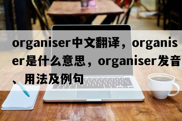 organiser中文翻譯，organiser是什么意思，organiser發(fā)音、用法及例句