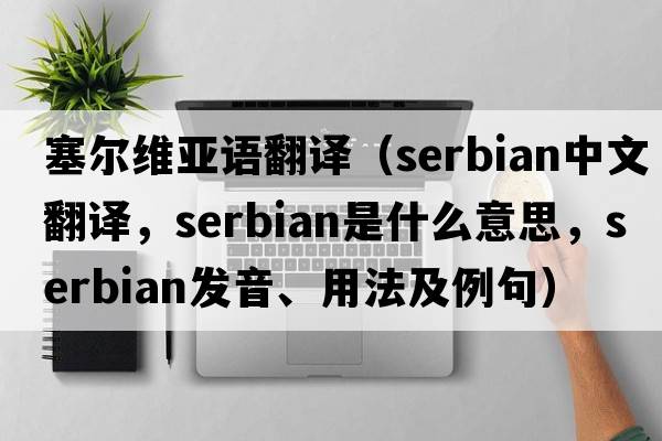 塞爾維亞語翻譯（Serbian中文翻譯，Serbian是什么意思，Serbian發(fā)音、用法及例句）