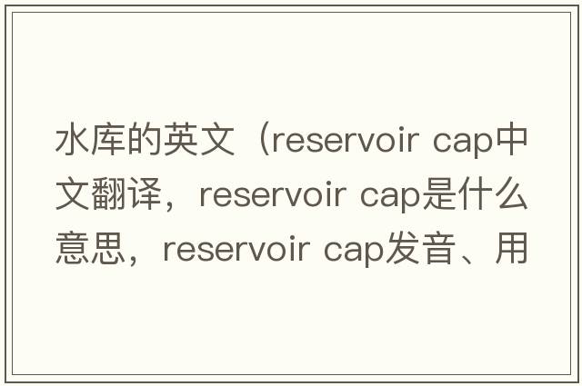 水庫(kù)的英文（reservoir cap中文翻譯，reservoir cap是什么意思，reservoir cap發(fā)音、用法及例句）
