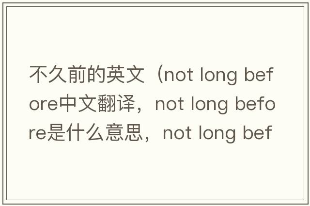 不久前的英文（not long before中文翻譯，not long before是什么意思，not long before發(fā)音、用法及例句）