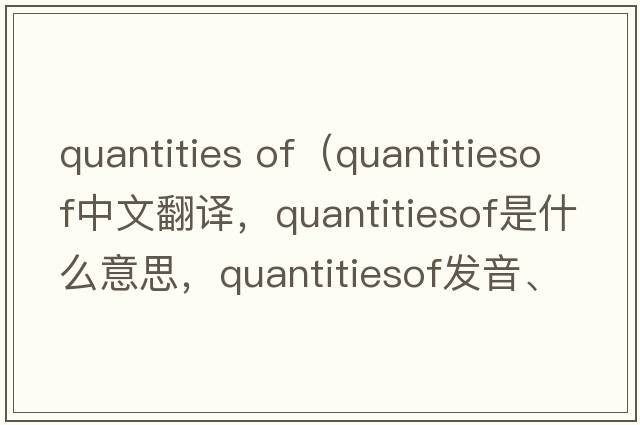 quantities of（quantitiesof中文翻譯，quantitiesof是什么意思，quantitiesof發(fā)音、用法及例句）