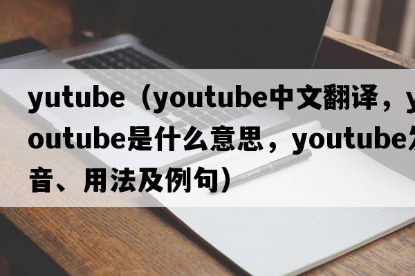 yutube（YouTube中文翻譯，YouTube是什么意思，YouTube發(fā)音、用法及例句）