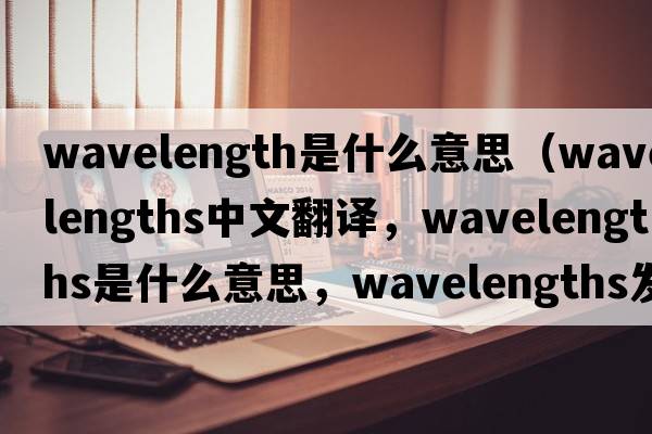 wavelength是什么意思（wavelengths中文翻譯，wavelengths是什么意思，wavelengths發(fā)音、用法及例句）