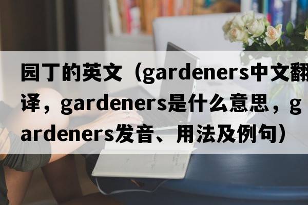 園丁的英文（gardeners中文翻譯，gardeners是什么意思，gardeners發(fā)音、用法及例句）