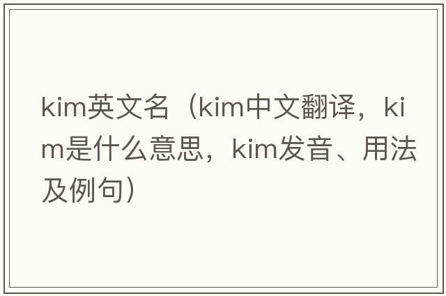 kim英文名（KIM中文翻譯，KIM是什么意思，KIM發(fā)音、用法及例句）