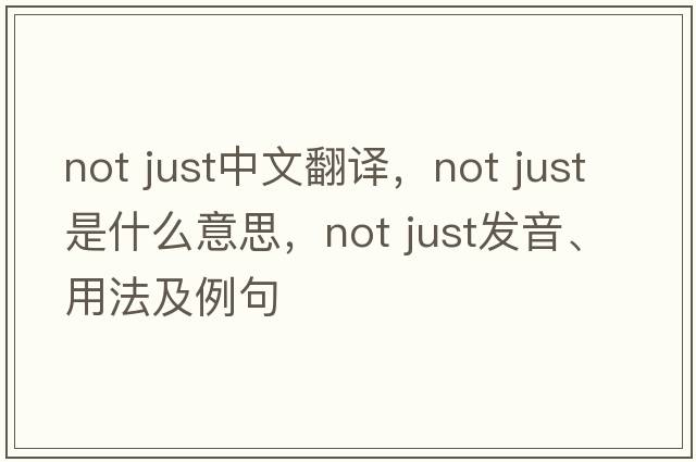 not just中文翻譯，not just是什么意思，not just發(fā)音、用法及例句