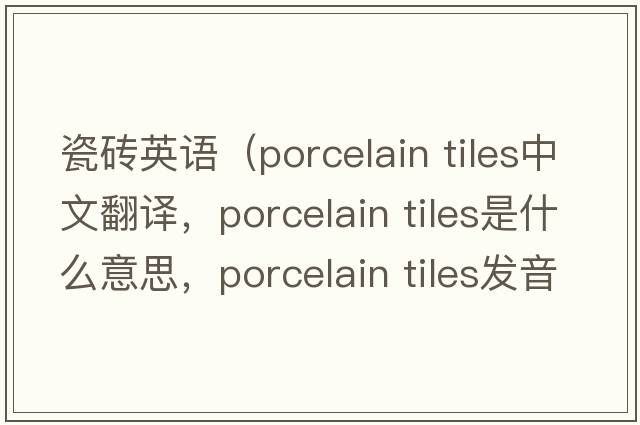 瓷磚英語（porcelain tiles中文翻譯，porcelain tiles是什么意思，porcelain tiles發(fā)音、用法及例句）