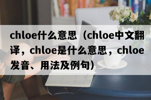 chloe什么意思（Chloe中文翻譯，Chloe是什么意思，Chloe發(fā)音、用法及例句）