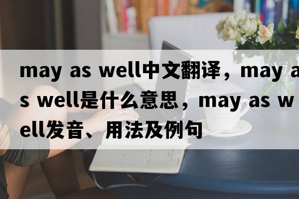 may as well中文翻譯，may as well是什么意思，may as well發(fā)音、用法及例句