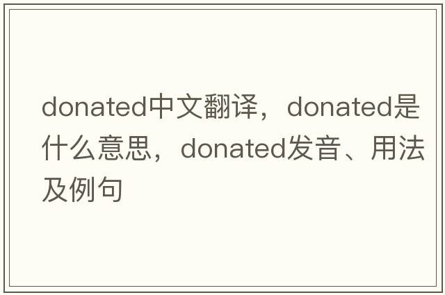 donated中文翻譯，donated是什么意思，donated發(fā)音、用法及例句