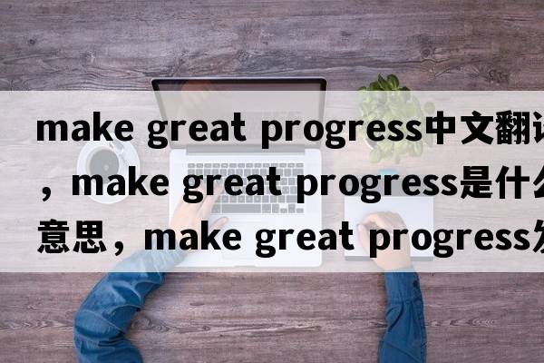 make great progress中文翻譯，make great progress是什么意思，make great progress發(fā)音、用法及例句