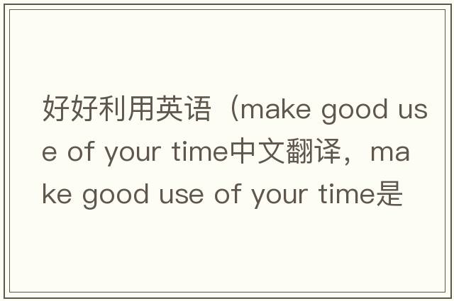 好好利用英語（make good use of your time中文翻譯，make good use of your time是什么意思，make good use of your time發(fā)音、用