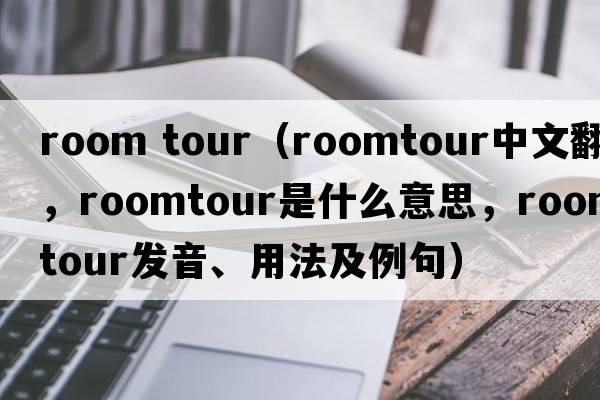 room tour（roomtour中文翻譯，roomtour是什么意思，roomtour發(fā)音、用法及例句）