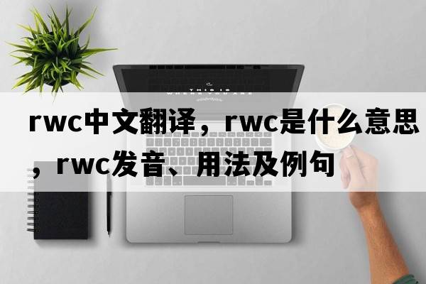 rwc中文翻譯，rwc是什么意思，rwc發(fā)音、用法及例句