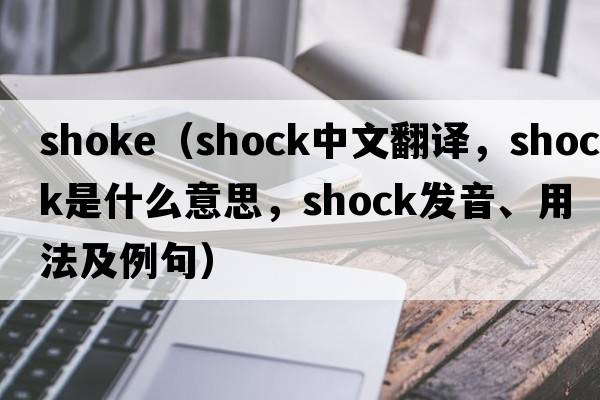 shoke（shock中文翻譯，shock是什么意思，shock發(fā)音、用法及例句）