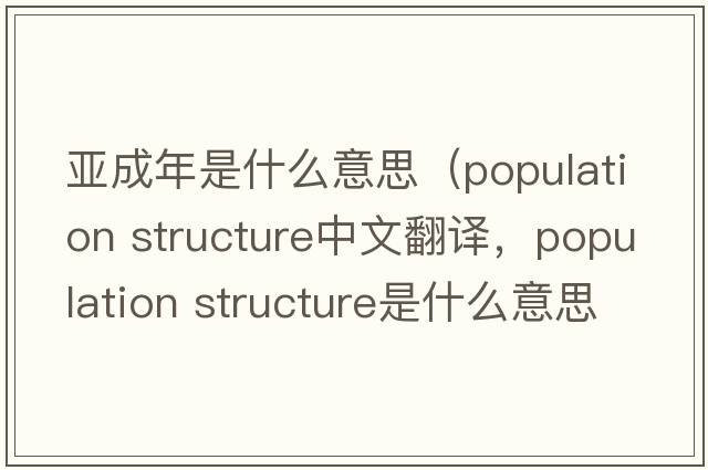 亞成年是什么意思（population structure中文翻譯，population structure是什么意思，population structure發(fā)音、用法及例句）