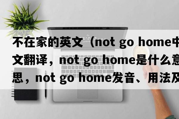 不在家的英文（not go home中文翻譯，not go home是什么意思，not go home發(fā)音、用法及例句）