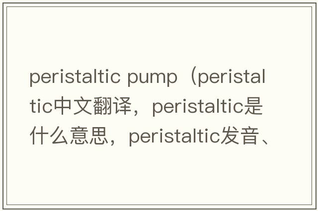 peristaltic pump（peristaltic中文翻譯，peristaltic是什么意思，peristaltic發(fā)音、用法及例句）