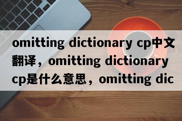omitting dictionary cp中文翻譯，omitting dictionary cp是什么意思，omitting dictionary cp發(fā)音、用法及例句