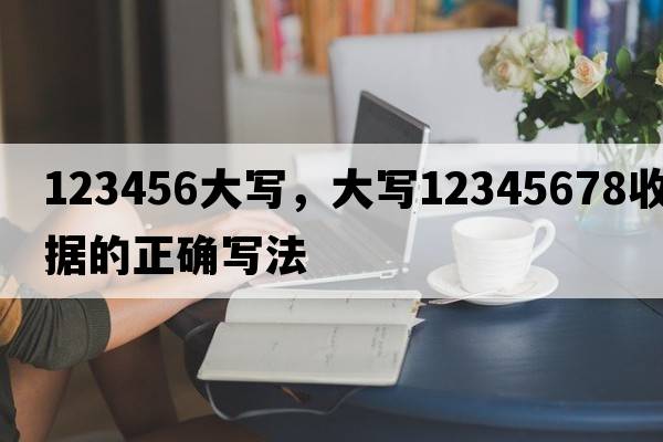 123456大寫，大寫12345678收據(jù)的正確寫法
