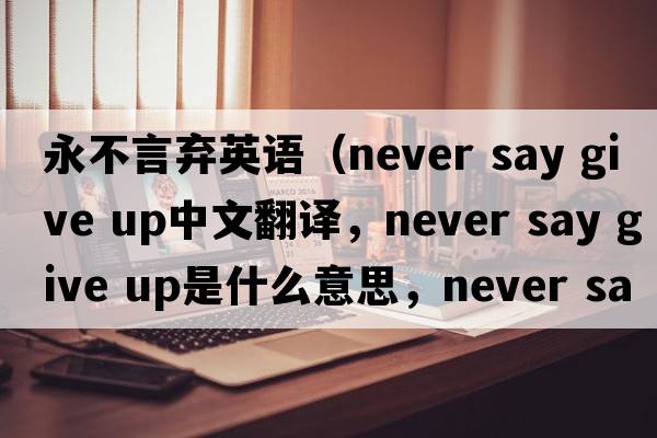 永不言棄英語（never say give up中文翻譯，never say give up是什么意思，never say give up發(fā)音、用法及例句）