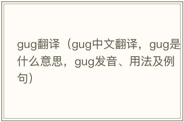 gug翻譯（gug中文翻譯，gug是什么意思，gug發(fā)音、用法及例句）