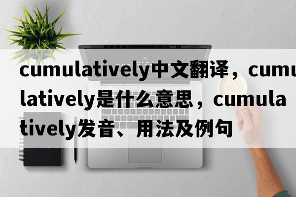 cumulatively中文翻譯，cumulatively是什么意思，cumulatively發(fā)音、用法及例句