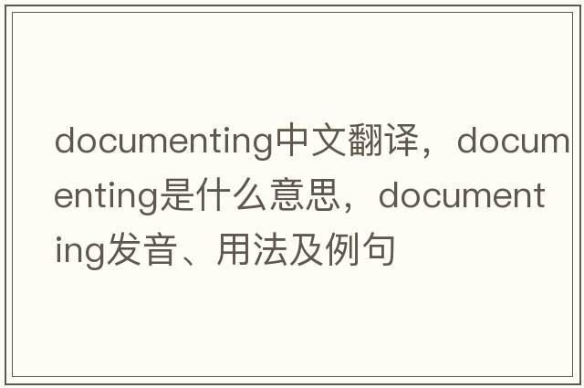documenting中文翻譯，documenting是什么意思，documenting發(fā)音、用法及例句
