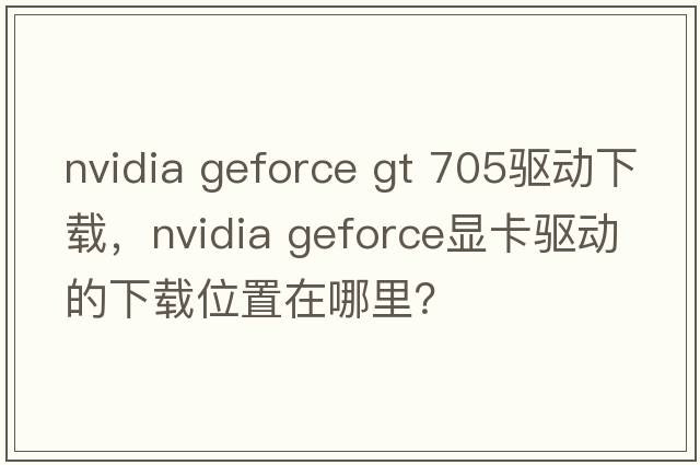 nvidia geforce gt 705驅(qū)動下載，NVIDIA GeForce顯卡驅(qū)動的下載位置在哪里？
