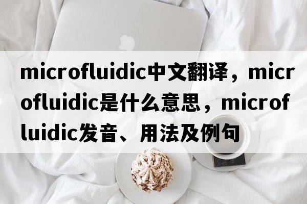microfluidic中文翻譯，microfluidic是什么意思，microfluidic發(fā)音、用法及例句