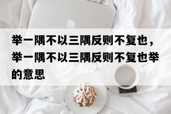 舉一隅不以三隅反則不復也，舉一隅不以三隅反則不復也舉的意思