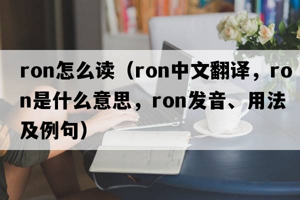 ron怎么讀（RON中文翻譯，RON是什么意思，RON發(fā)音、用法及例句）
