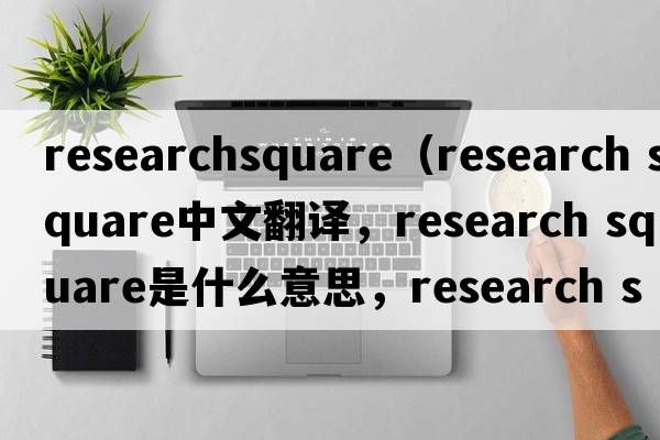 researchsquare（research square中文翻譯，research square是什么意思，research square發(fā)音、用法及例句）
