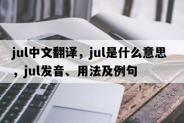 jul中文翻譯，jul是什么意思，jul發(fā)音、用法及例句