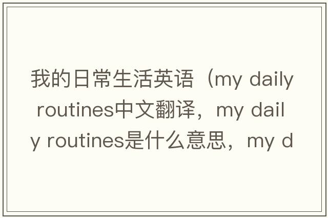我的日常生活英語(yǔ)（my daily routines中文翻譯，my daily routines是什么意思，my daily routines發(fā)音、用法及例句）