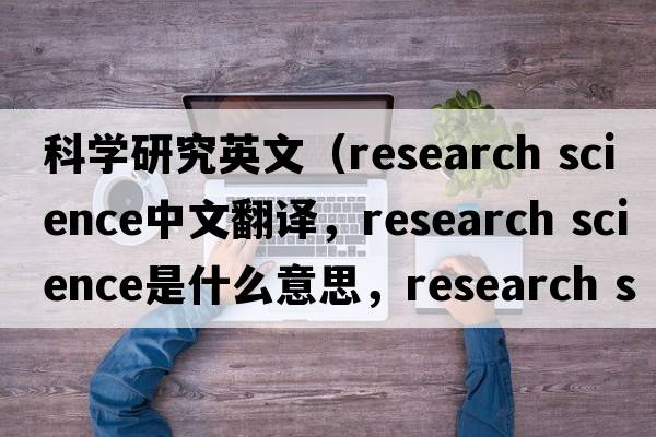 科學(xué)研究英文（research science中文翻譯，research science是什么意思，research science發(fā)音、用法及例句）